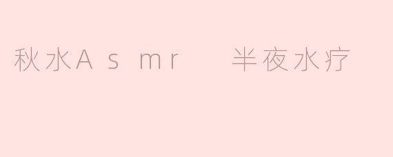 ### 秋水ASMR：半夜水疗的身心享受